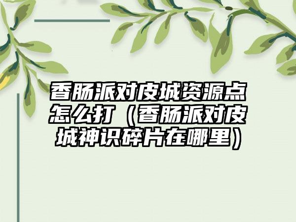 香肠派对皮城资源点怎么打（香肠派对皮城神识碎片在哪里）