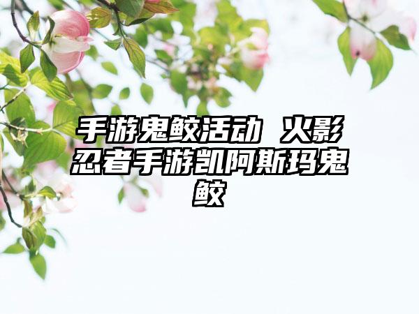 手游鬼鲛活动 火影忍者手游凯阿斯玛鬼鲛