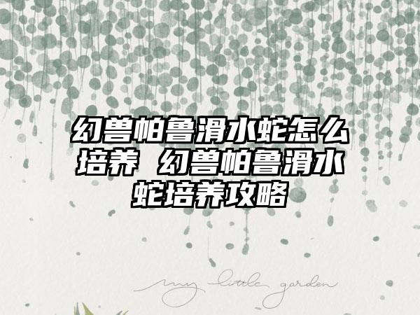 幻兽帕鲁滑水蛇怎么培养 幻兽帕鲁滑水蛇培养攻略