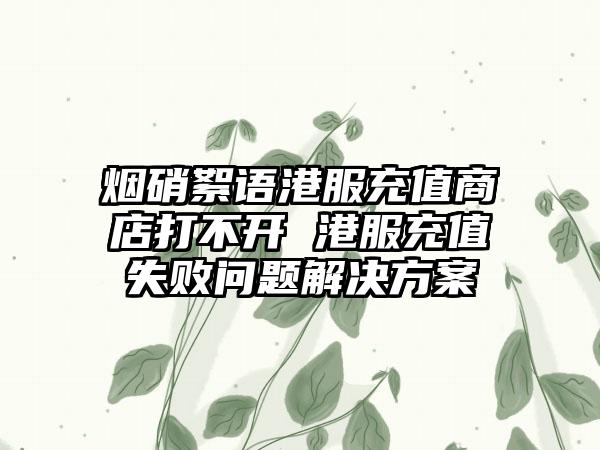 烟硝絮语港服充值商店打不开 港服充值失败问题解决方案