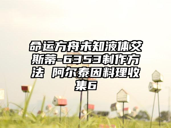 命运方舟未知液体艾斯蒂-6353制作方法 阿尔泰因料理收集6