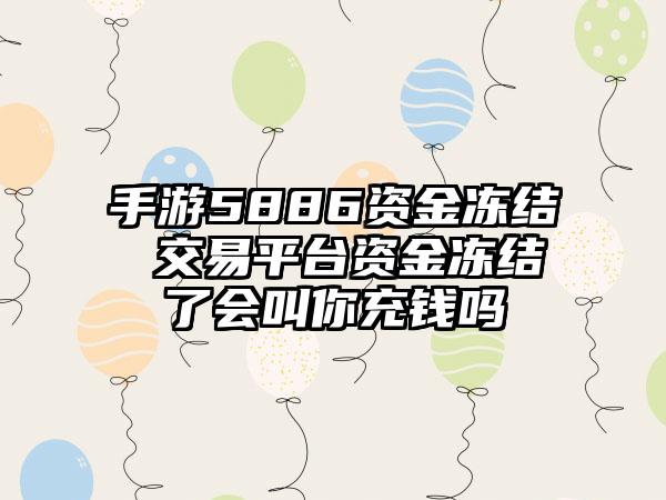 手游5886资金冻结 交易平台资金冻结了会叫你充钱吗
