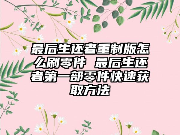 最后生还者重制版怎么刷零件 最后生还者第一部零件快速获取方法