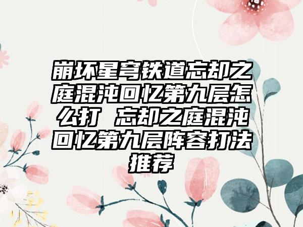 崩坏星穹铁道忘却之庭混沌回忆第九层怎么打 忘却之庭混沌回忆第九层阵容打法推荐