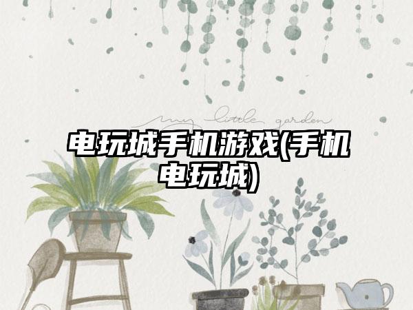 电玩城手机游戏(手机电玩城)