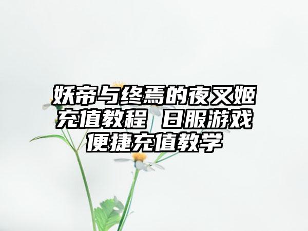 妖帝与终焉的夜叉姬充值教程 日服游戏便捷充值教学