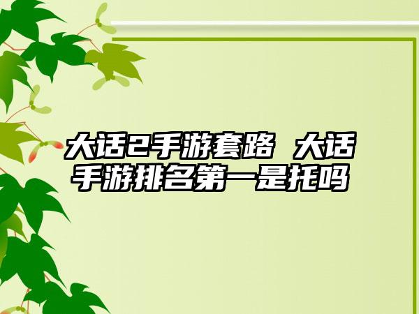 大话2手游套路 大话手游排名第一是托吗
