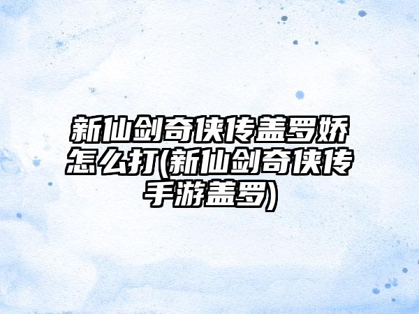 新仙剑奇侠传盖罗娇怎么打(新仙剑奇侠传手游盖罗)