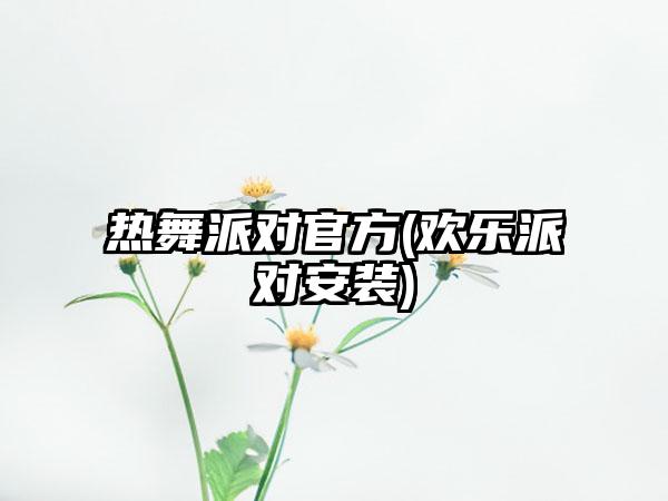热舞派对官方(欢乐派对安装)