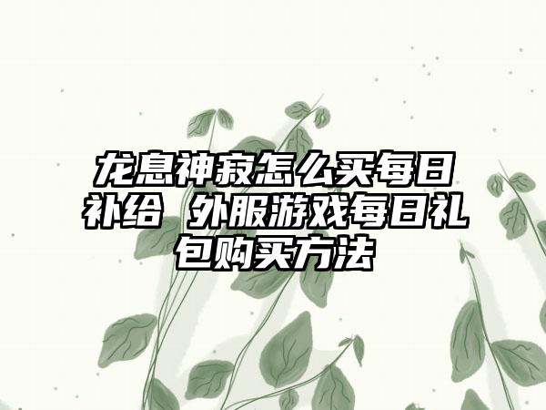 龙息神寂怎么买每日补给 外服游戏每日礼包购买方法