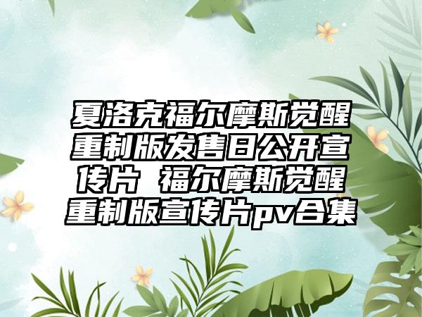 夏洛克福尔摩斯觉醒重制版发售日公开宣传片 福尔摩斯觉醒重制版宣传片pv合集