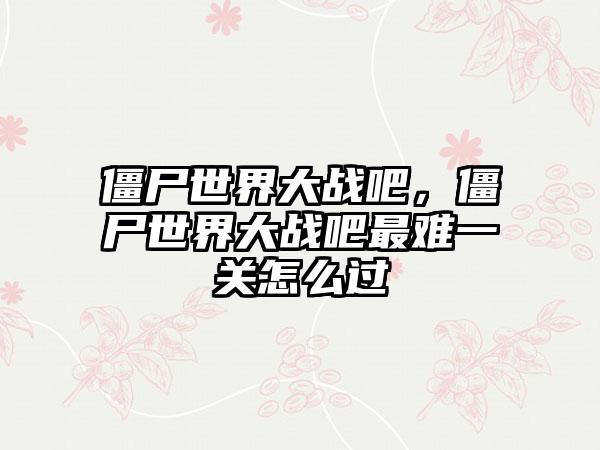 僵尸世界大战吧，僵尸世界大战吧最难一关怎么过