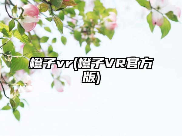 橙子vr(橙子VR官方版)