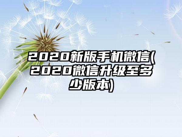 2020新版手机微信(2020微信升级至多少版本)
