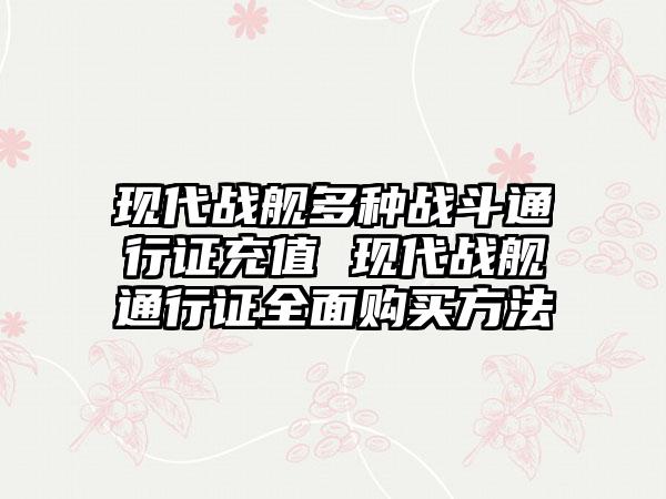 现代战舰多种战斗通行证充值 现代战舰通行证全面购买方法