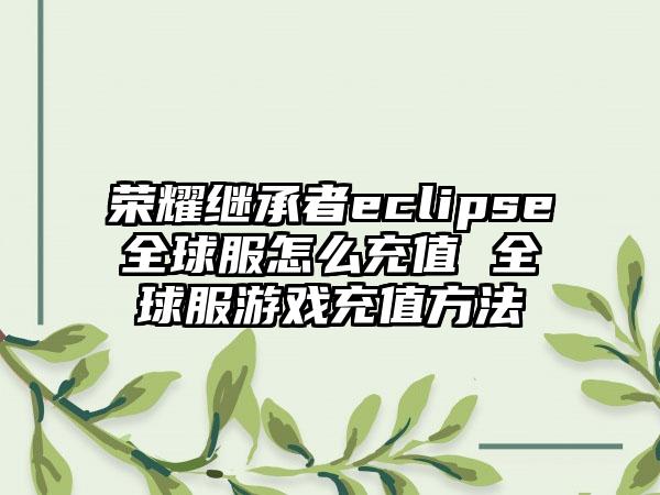 荣耀继承者eclipse全球服怎么充值 全球服游戏充值方法