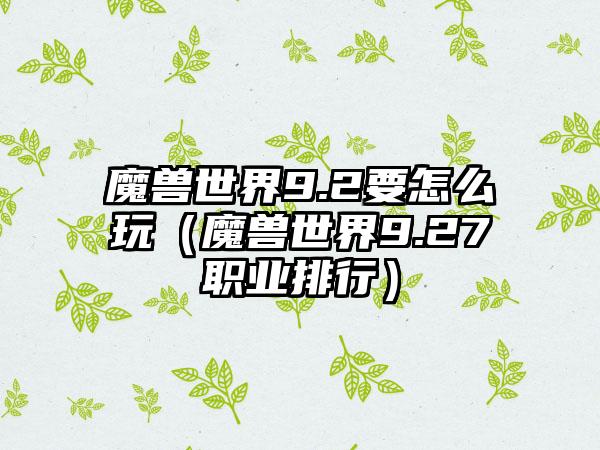 魔兽世界9.2要怎么玩（魔兽世界9.27职业排行）