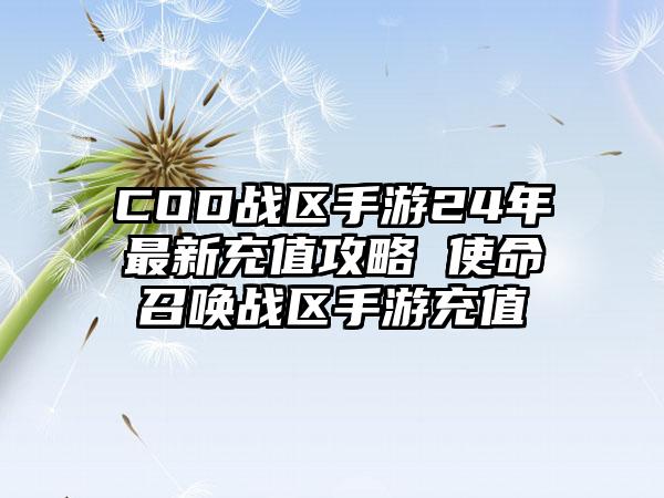 COD战区手游24年最新充值攻略 使命召唤战区手游充值