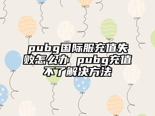 pubg国际服充值失败怎么办 pubg充值不了解决方法