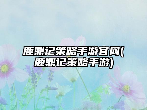 鹿鼎记策略手游官网(鹿鼎记策略手游)