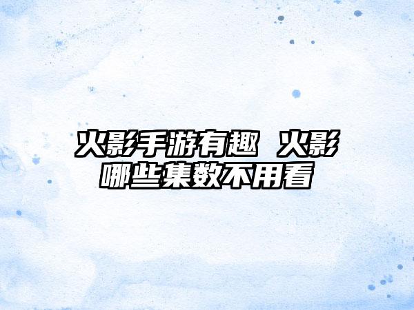 火影手游有趣 火影哪些集数不用看