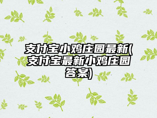 支付宝小鸡庄园最新(支付宝最新小鸡庄园答案)