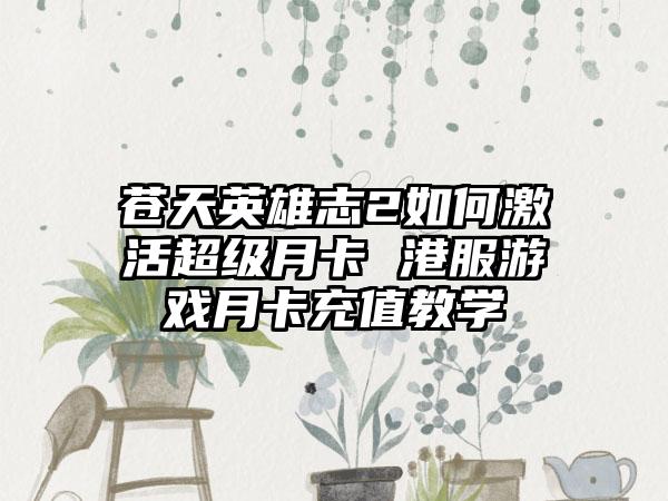 苍天英雄志2如何激活超级月卡 港服游戏月卡充值教学