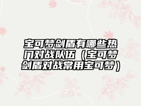 宝可梦剑盾有哪些热门对战队伍（宝可梦剑盾对战常用宝可梦）
