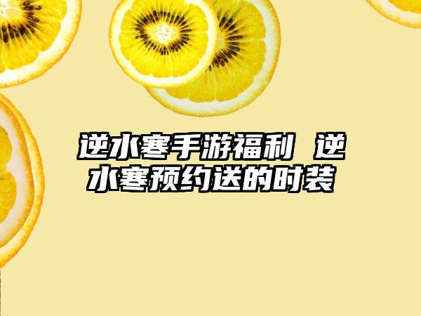 逆水寒手游福利 逆水寒预约送的时装