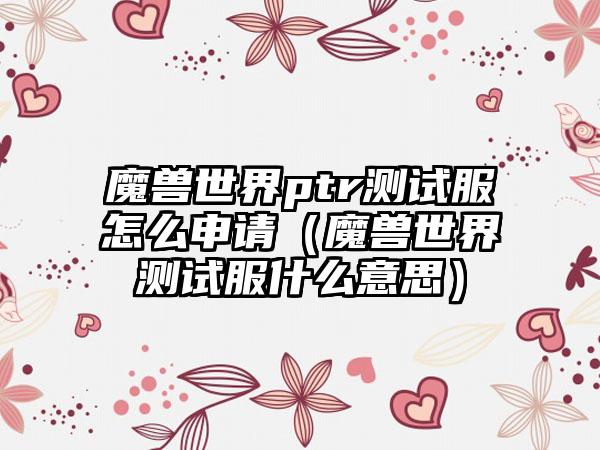 魔兽世界ptr测试服怎么申请（魔兽世界测试服什么意思）