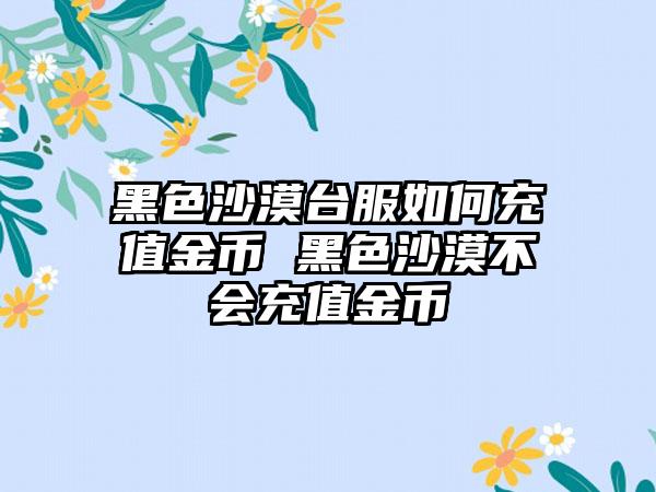 黑色沙漠台服如何充值金币 黑色沙漠不会充值金币