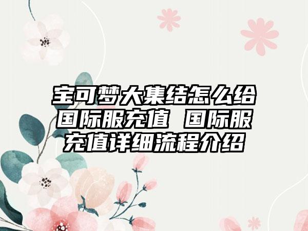 宝可梦大集结怎么给国际服充值 国际服充值详细流程介绍