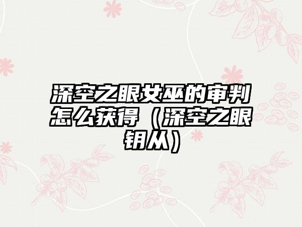 深空之眼女巫的审判怎么获得（深空之眼钥从）