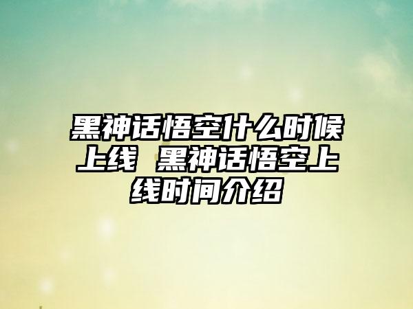 黑神话悟空什么时候上线 黑神话悟空上线时间介绍