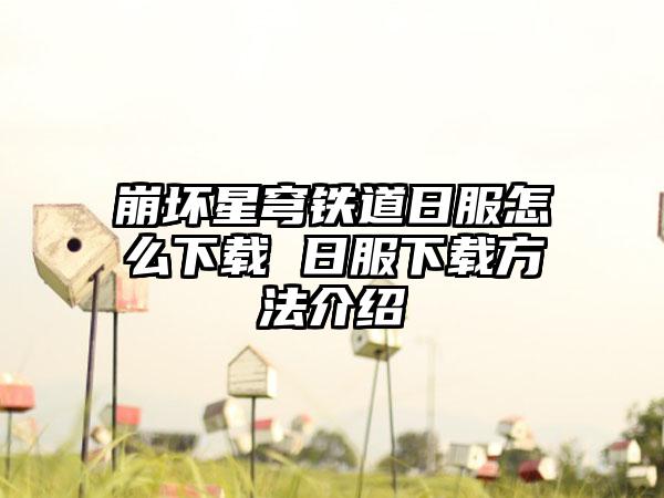 崩坏星穹铁道日服怎么下载 日服下载方法介绍