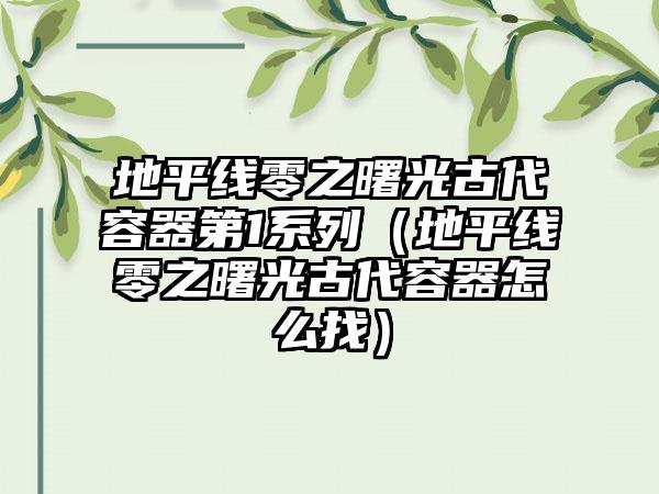 地平线零之曙光古代容器第1系列（地平线零之曙光古代容器怎么找）