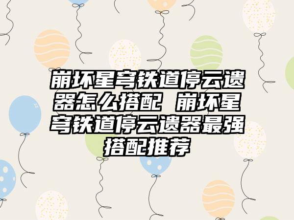 崩坏星穹铁道停云遗器怎么搭配 崩坏星穹铁道停云遗器最强搭配推荐