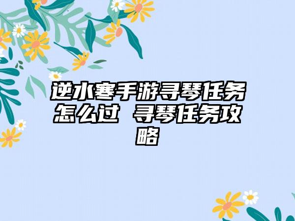 逆水寒手游寻琴任务怎么过 寻琴任务攻略