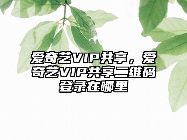 爱奇艺VIP共享，爱奇艺VIP共享二维码登录在哪里