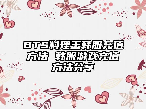 BTS料理王韩服充值方法 韩服游戏充值方法分享