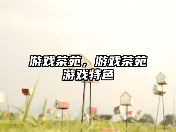 游戏茶苑，游戏茶苑游戏特色