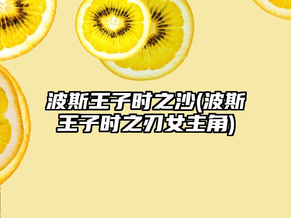 波斯王子时之沙(波斯王子时之刃女主角)