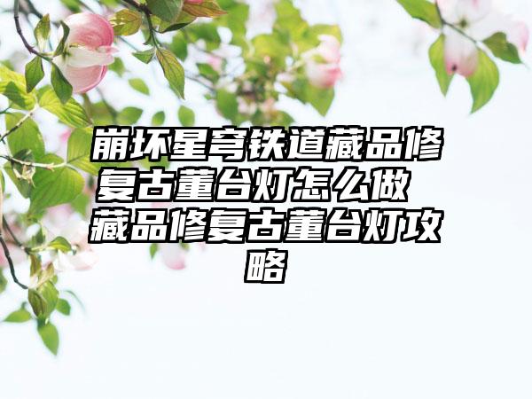 崩坏星穹铁道藏品修复古董台灯怎么做 藏品修复古董台灯攻略