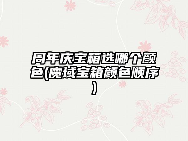 周年庆宝箱选哪个颜色(魔域宝箱颜色顺序)