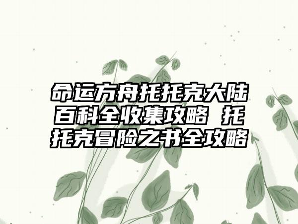命运方舟托托克大陆百科全收集攻略 托托克冒险之书全攻略