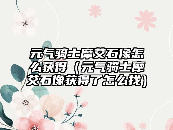 元气骑士摩艾石像怎么获得（元气骑士摩艾石像获得了怎么找）