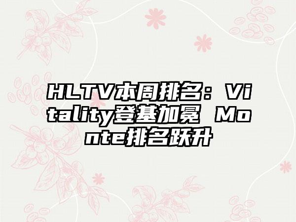 HLTV本周排名：Vitality登基加冕 Monte排名跃升