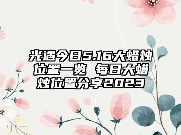 光遇今日5.16大蜡烛位置一览 每日大蜡烛位置分享2023
