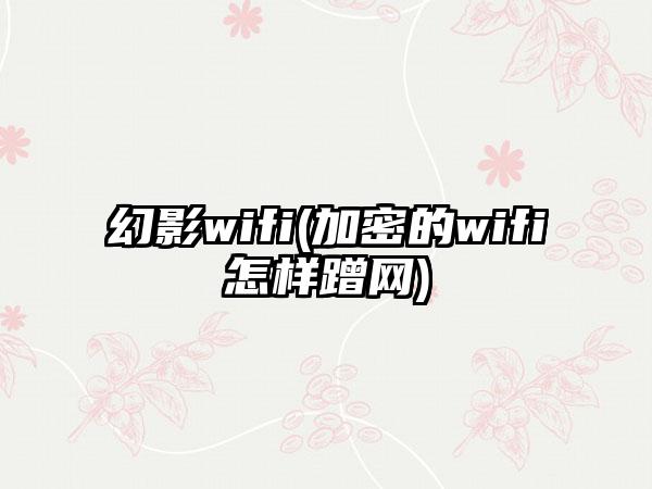 幻影wifi(加密的wifi怎样蹭网)