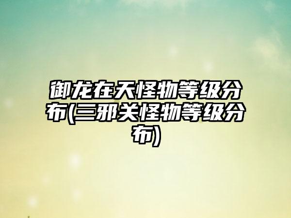 御龙在天怪物等级分布(三邪关怪物等级分布)